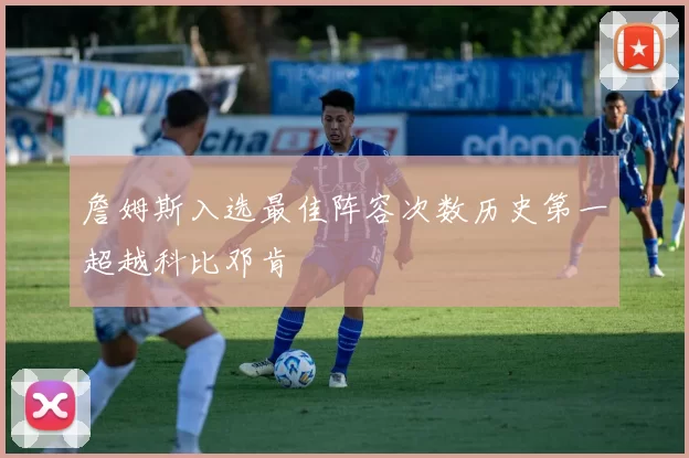 詹姆斯入选最佳阵容次数历史第一超越科比邓肯