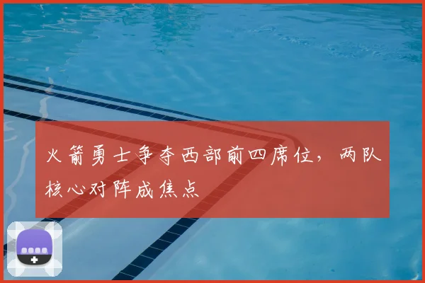 火箭勇士争夺西部前四席位，两队核心对阵成焦点