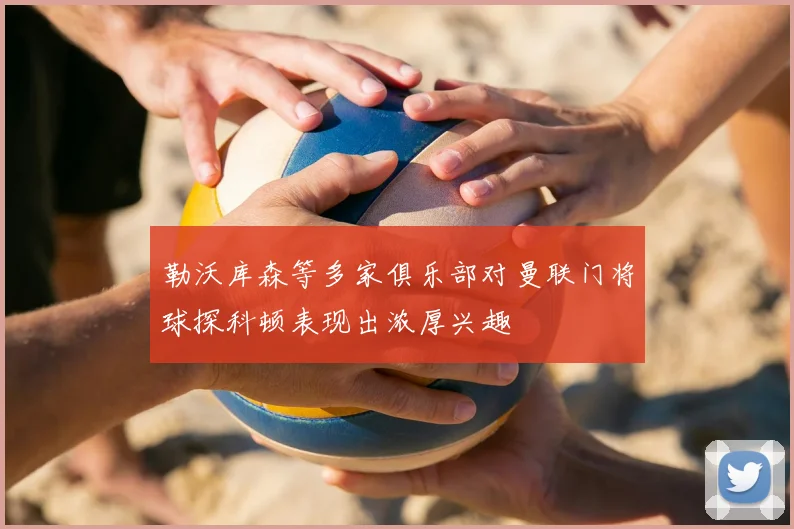 勒沃库森等多家俱乐部对曼联门将球探科顿表现出浓厚兴趣