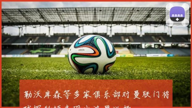 勒沃库森等多家俱乐部对曼联门将球探科顿表现出浓厚兴趣