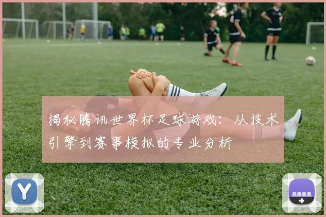 揭秘腾讯世界杯足球游戏:从技术引擎到赛事模拟的专业分析