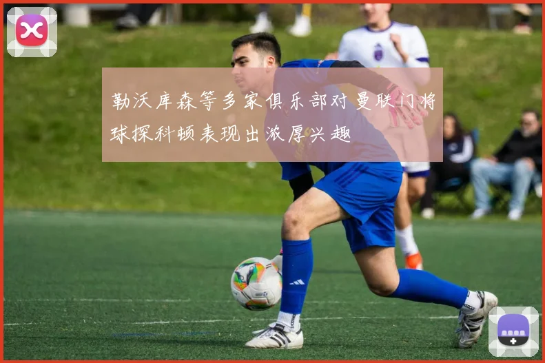 勒沃库森等多家俱乐部对曼联门将球探科顿表现出浓厚兴趣