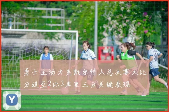 勇士主场力克凯尔特人总决赛大比分追至2比3库里三分关键表现