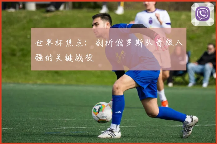 世界杯焦点:剖析俄罗斯队晋级八强的关键战役