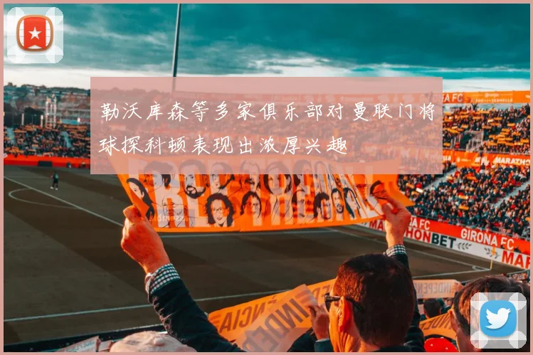 勒沃库森等多家俱乐部对曼联门将球探科顿表现出浓厚兴趣