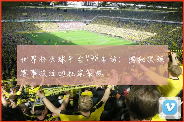 世界杯买球平台V98专访：揭秘顶级赛事投注的独家策略