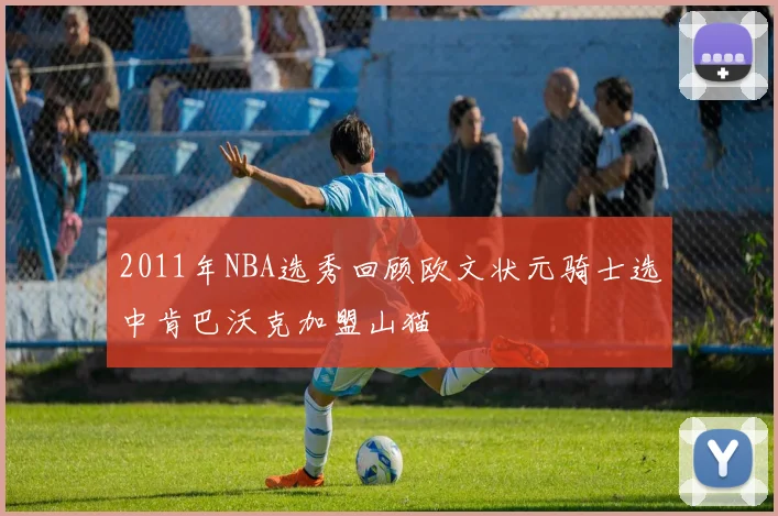 2011年NBA选秀回顾欧文状元骑士选中肯巴沃克加盟山猫