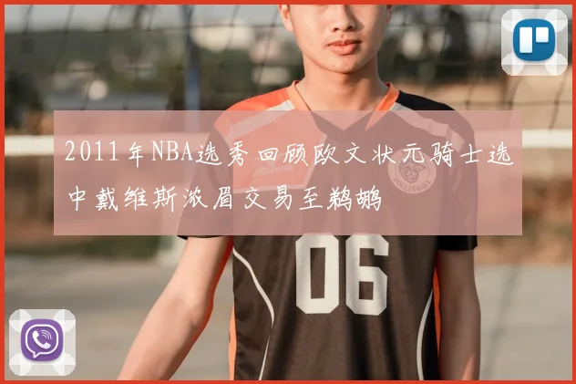 2011年NBA选秀回顾欧文状元骑士选中戴维斯浓眉交易至鹈鹕