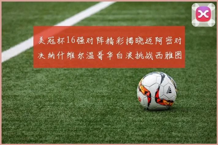 美冠杯16强对阵精彩揭晓迈阿密对决纳什维尔温哥华白浪挑战西雅图海湾人