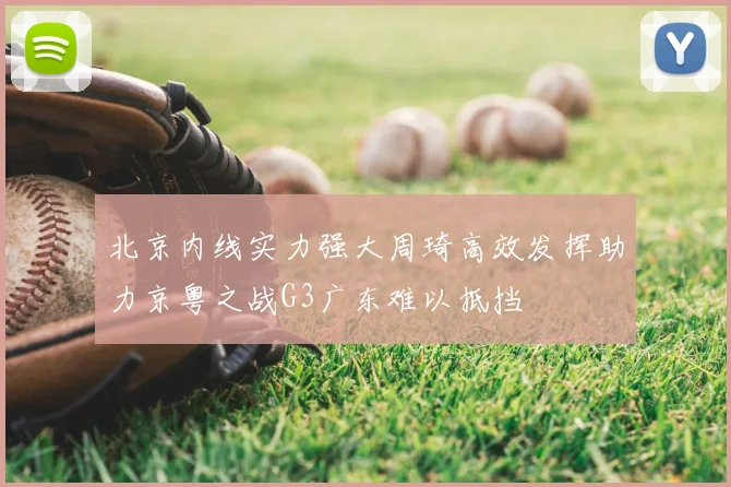 北京内线实力强大周琦高效发挥助力京粤之战G3广东难以抵挡