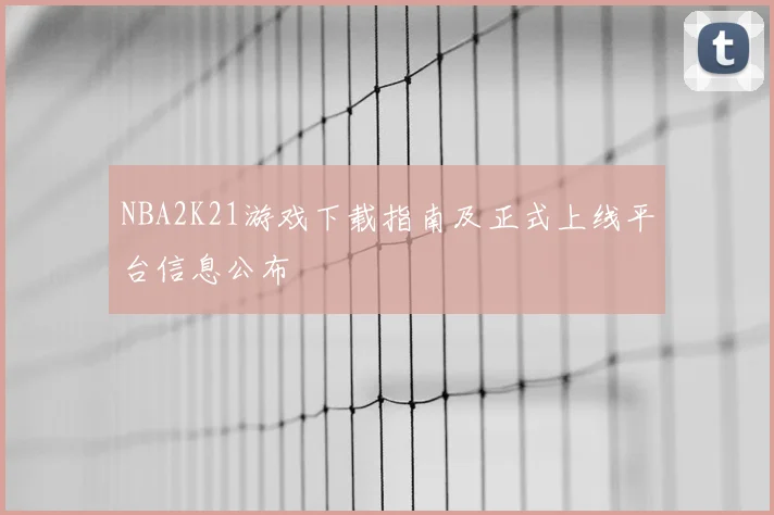 NBA2K21游戏下载指南及正式上线平台信息公布
