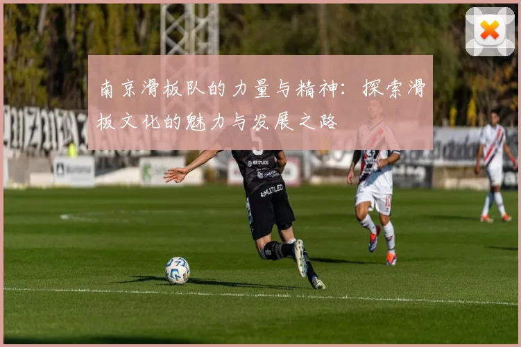 南京滑板队的力量与精神：探索滑板文化的魅力与发展之路