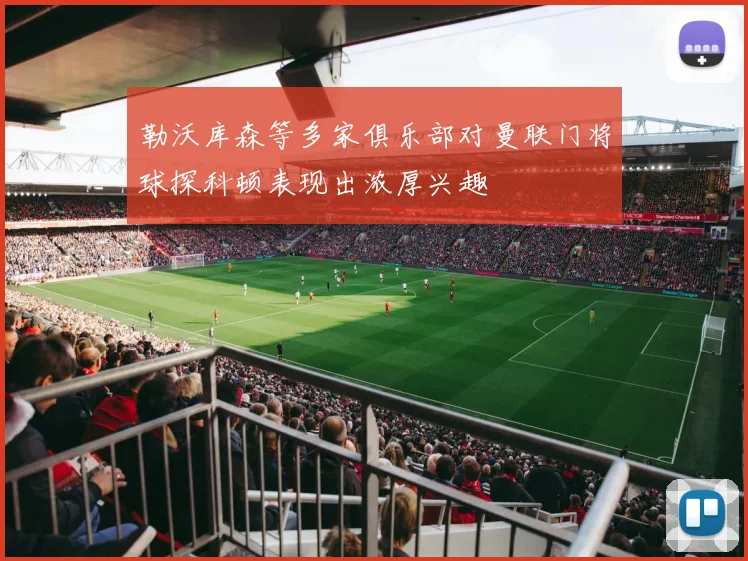 勒沃库森等多家俱乐部对曼联门将球探科顿表现出浓厚兴趣
