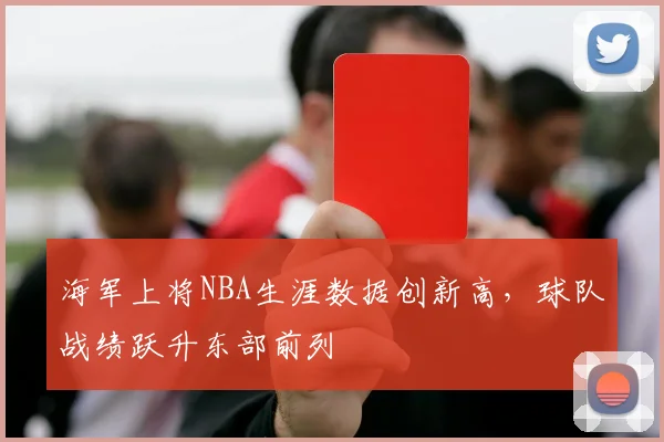 海军上将NBA生涯数据创新高，球队战绩跃升东部前列