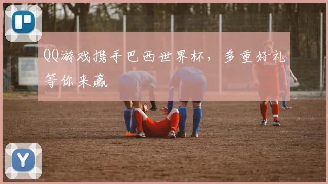 QQ游戏携手巴西世界杯,多重好礼等你来赢