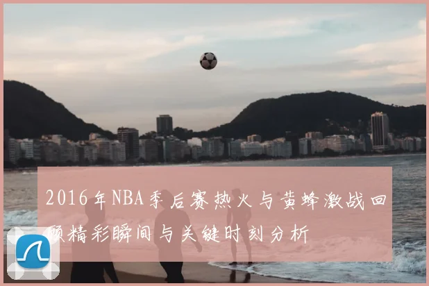 2016年NBA季后赛热火与黄蜂激战回顾精彩瞬间与关键时刻分析