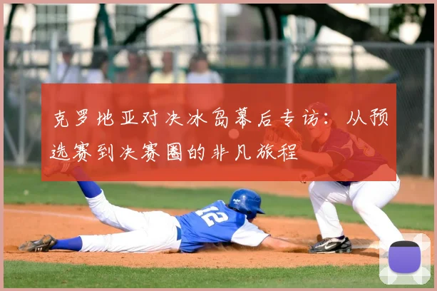 克罗地亚对决冰岛幕后专访：从预选赛到决赛圈的非凡旅程