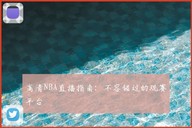 高清NBA直播指南：不容错过的观赛平台