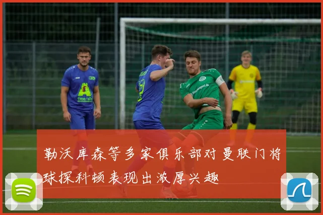 勒沃库森等多家俱乐部对曼联门将球探科顿表现出浓厚兴趣