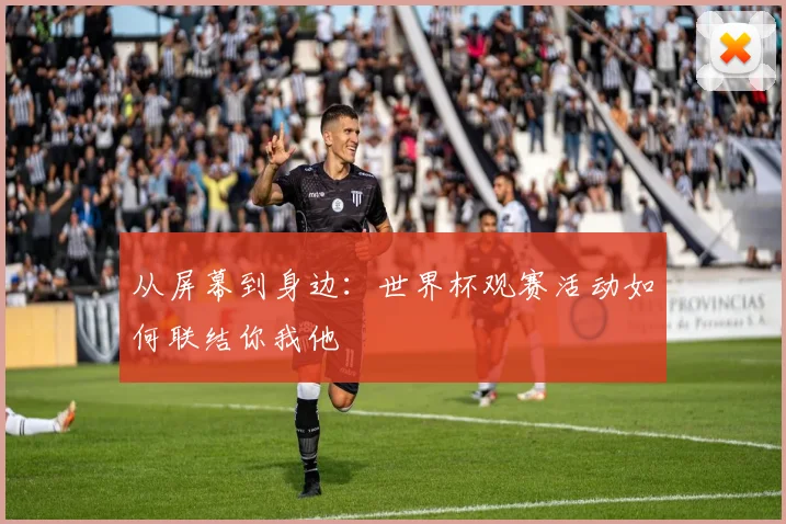 从屏幕到身边:世界杯观赛活动如何联结你我他