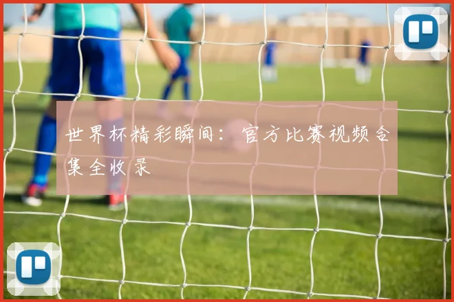 世界杯精彩瞬间：官方比赛视频合集全收录