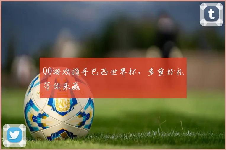 QQ游戏携手巴西世界杯,多重好礼等你来赢