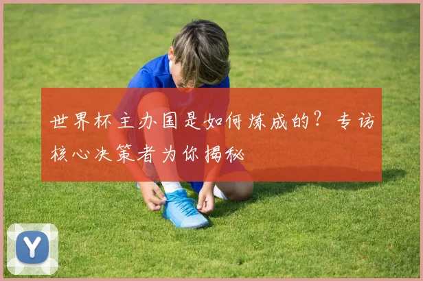 世界杯主办国是如何炼成的？专访核心决策者为你揭秘