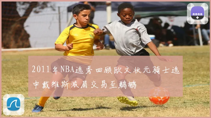 2011年NBA选秀回顾欧文状元骑士选中戴维斯浓眉交易至鹈鹕
