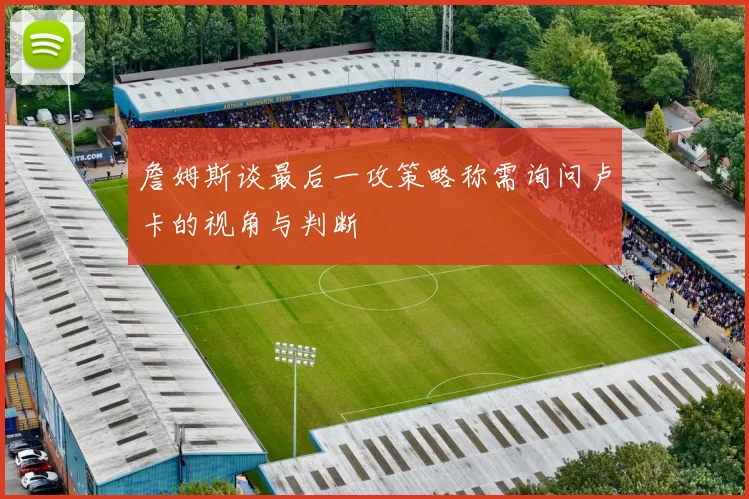 詹姆斯谈最后一攻策略称需询问卢卡的视角与判断