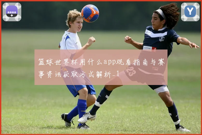 篮球世界杯用什么app观看指南与赛事资讯获取方式解析_1