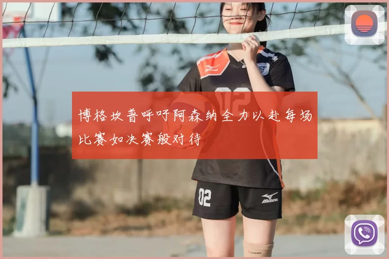 博格坎普呼吁阿森纳全力以赴每场比赛如决赛般对待