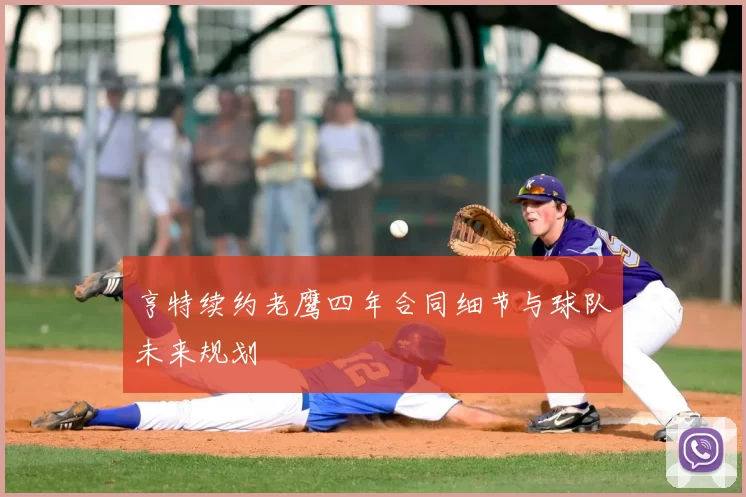 亨特续约老鹰四年合同细节与球队未来规划