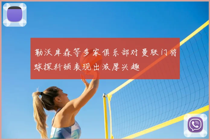 勒沃库森等多家俱乐部对曼联门将球探科顿表现出浓厚兴趣