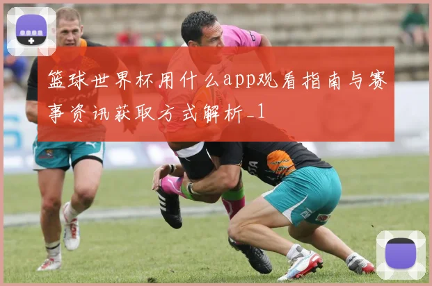 篮球世界杯用什么app观看指南与赛事资讯获取方式解析_1