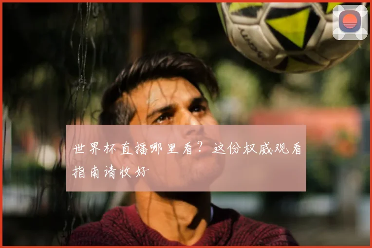 世界杯直播哪里看?这份权威观看指南请收好