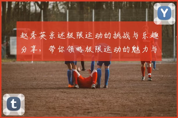 赵秀英亲述极限运动的挑战与乐趣分享，带你领略极限运动的魅力与心得