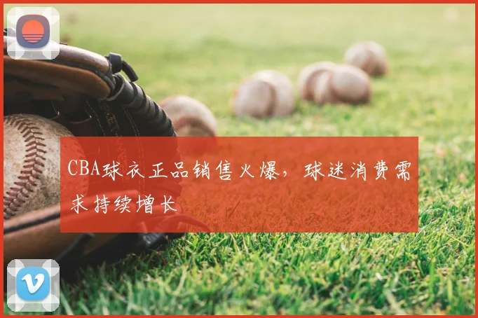CBA球衣正品销售火爆,球迷消费需求持续增长