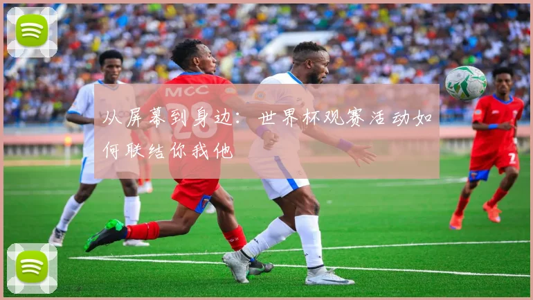 从屏幕到身边:世界杯观赛活动如何联结你我他