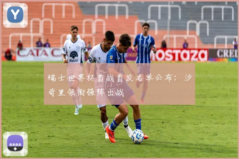 瑞士世界杯首战首发名单公布:沙奇里领衔强阵出战