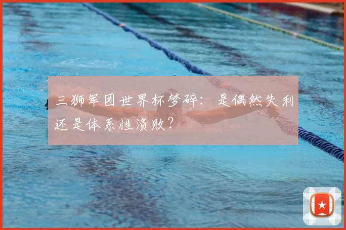 三狮军团世界杯梦碎:是偶然失利还是体系性溃败?