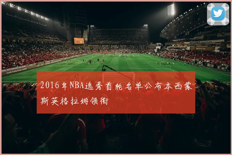 2016年NBA选秀首轮名单公布本西蒙斯英格拉姆领衔