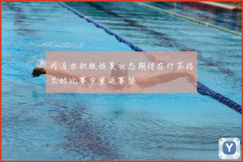 内马尔积极恢复状态期待在对苏格兰的比赛中重返赛场