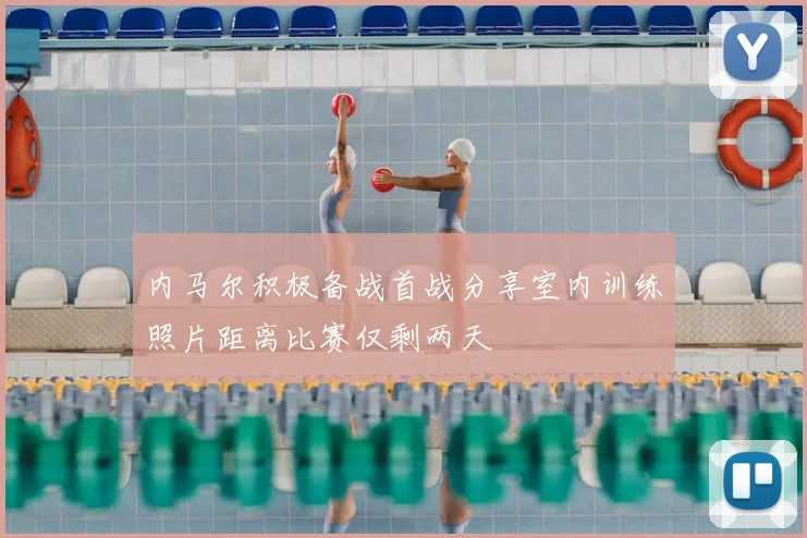 内马尔积极备战首战分享室内训练照片距离比赛仅剩两天