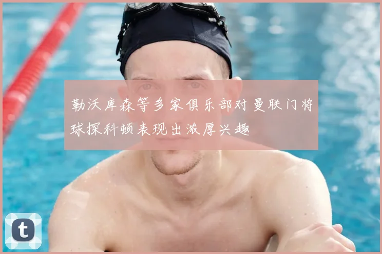 勒沃库森等多家俱乐部对曼联门将球探科顿表现出浓厚兴趣