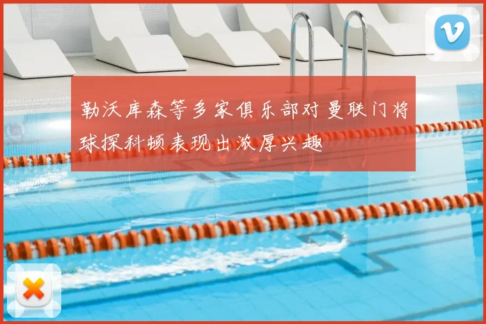 勒沃库森等多家俱乐部对曼联门将球探科顿表现出浓厚兴趣