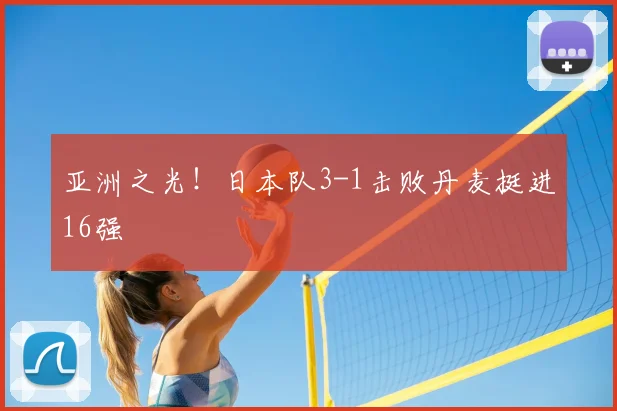 亚洲之光!日本队3-1击败丹麦挺进16强