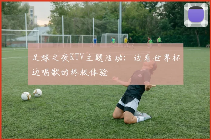 足球之夜KTV主题活动:边看世界杯边唱歌的终极体验