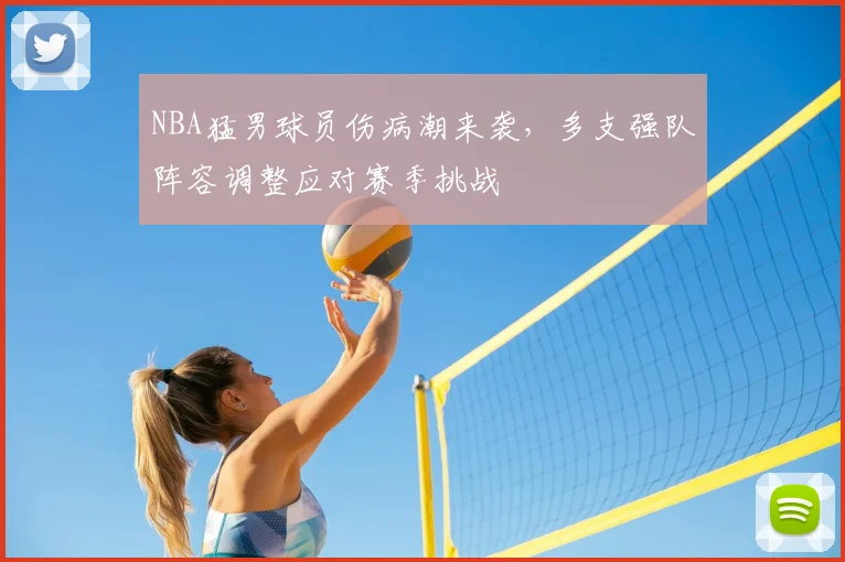 NBA猛男球员伤病潮来袭，多支强队阵容调整应对赛季挑战