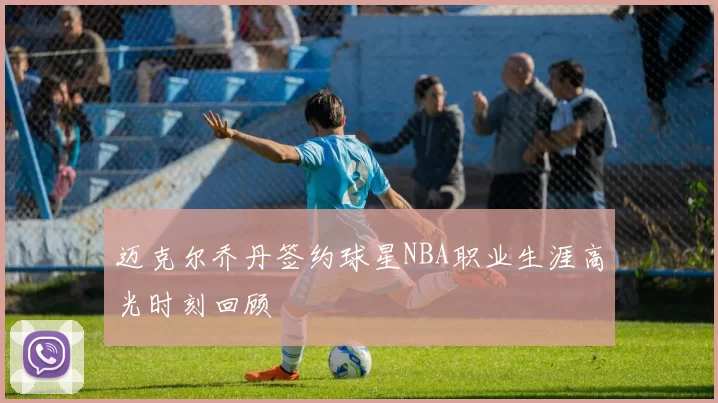 迈克尔乔丹签约球星NBA职业生涯高光时刻回顾