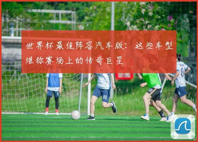 世界杯最佳阵容汽车版：这些车型堪称赛场上的传奇巨星